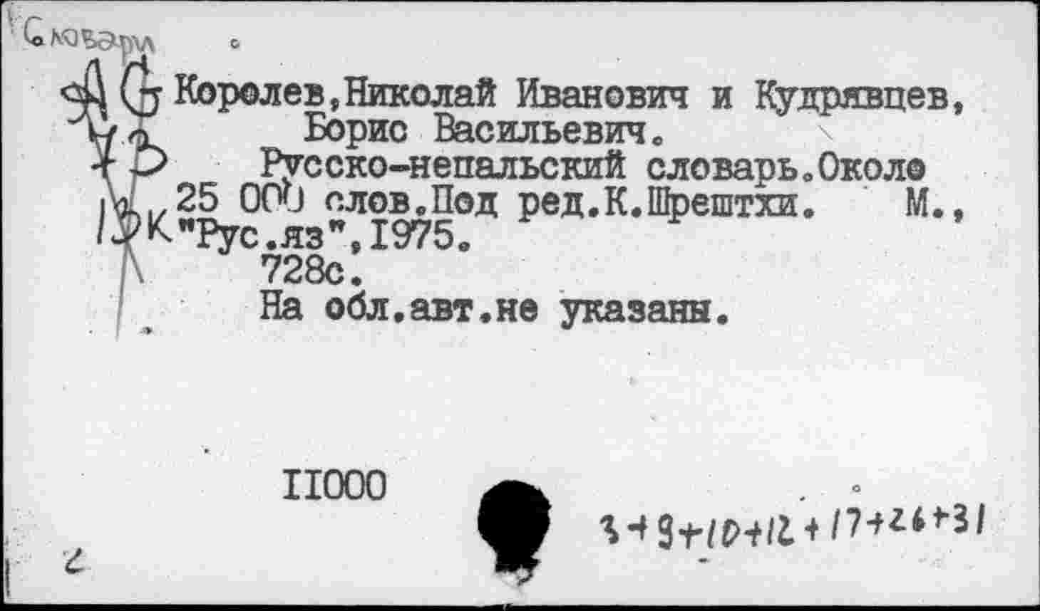 ﻿‘ г
м» N0 %Э1р\Л	о
0 Королев,Николай Иванович и Кудрявцев, и X Борис Васильевиче
+ р Русско-непальский словарь.Около •к 25 000 слов.Под ред.К.Щрештхи. М., /$К"Рус.язМ975.
728с.
На обл.авт.не указаны.
11000
о